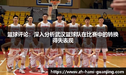 篮球评论:深入分析武汉篮球队在比赛中的转换得失表现